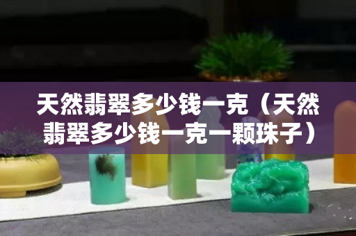 天然翡翠多少钱一克（天然翡翠多少钱一克一颗珠子）