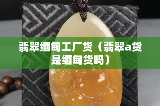 翡翠缅甸工厂货（翡翠a货是缅甸货吗）