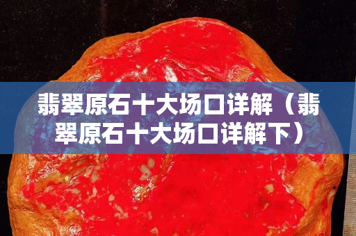 翡翠原石十大场口详解（翡翠原石十大场口详解下）
