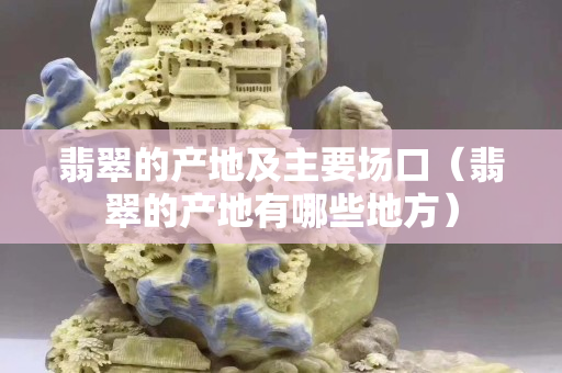 翡翠的产地及主要场口（翡翠的产地有哪些地方）