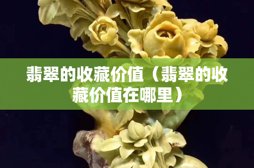 翡翠的收藏价值（翡翠的收藏价值在哪里）