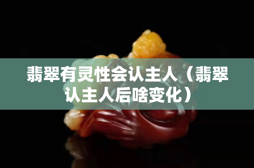 翡翠有灵性会认主人（翡翠认主人后啥变化）