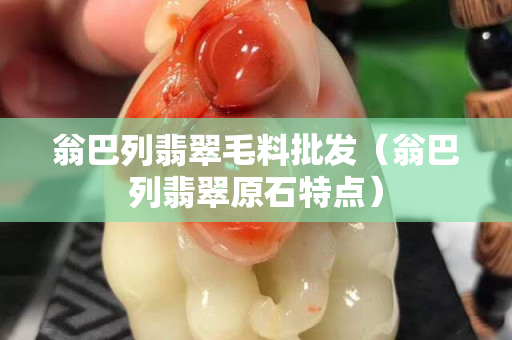 翁巴列翡翠毛料批发（翁巴列翡翠原石特点）