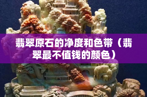 翡翠原石的净度和色带（翡翠最不值钱的颜色）