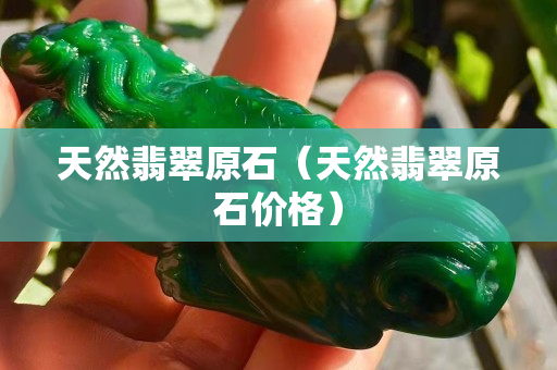 天然翡翠原石（天然翡翠原石价格）