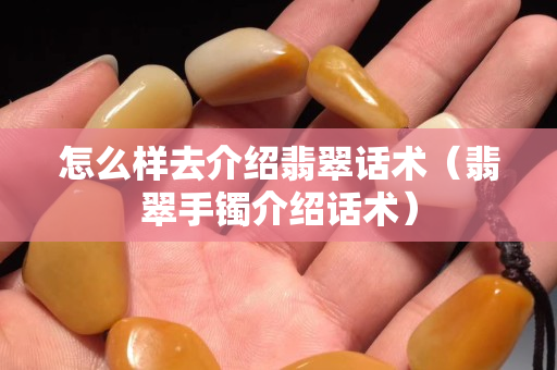 怎么样去介绍翡翠话术（翡翠手镯介绍话术）