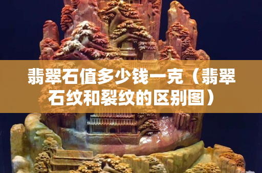 翡翠石值多少钱一克（翡翠石纹和裂纹的区别图）