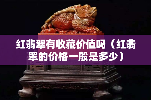 红翡翠有收藏价值吗（红翡翠的价格一般是多少）