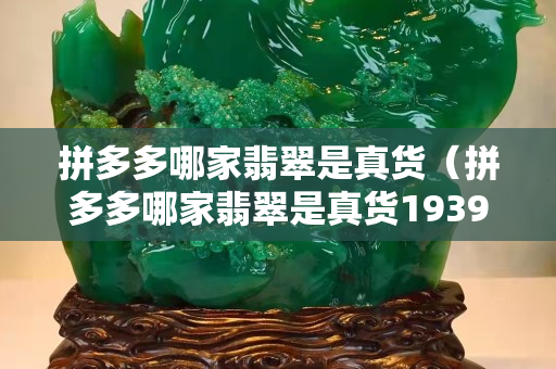 拼多多哪家翡翠是真货（拼多多哪家翡翠是真货1939年的阴历九月二十五是哪天）