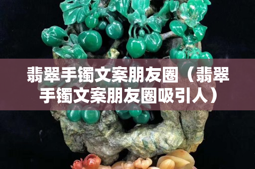 翡翠手镯文案朋友圈（翡翠手镯文案朋友圈吸引人）