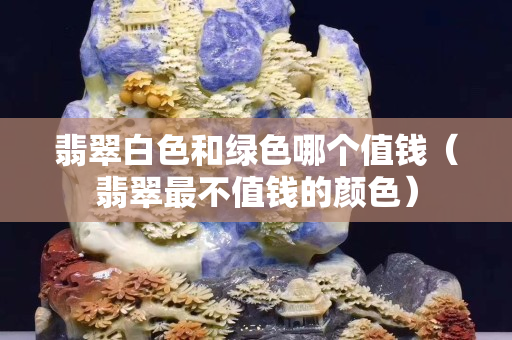 翡翠白色和绿色哪个值钱（翡翠最不值钱的颜色）