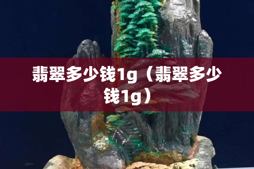 翡翠多少钱1g（翡翠多少钱1g）