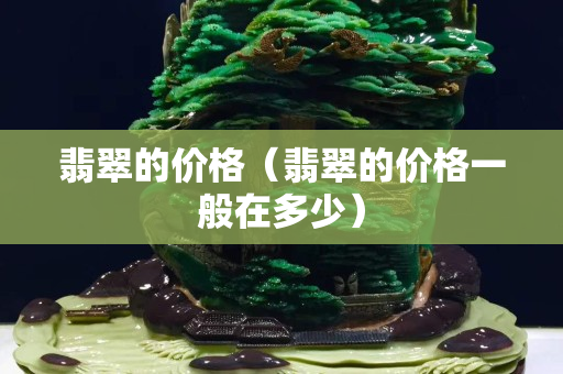 翡翠的价格（翡翠的价格一般在多少）