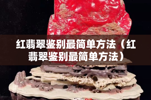 红翡翠鉴别最简单方法（红翡翠鉴别最简单方法）