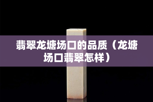 翡翠龙塘场口的品质（龙塘场口翡翠怎样）