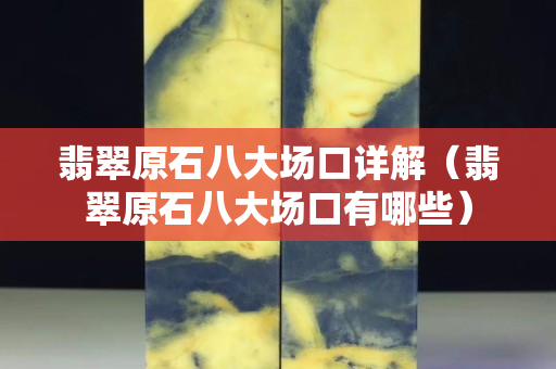 翡翠原石八大场口详解（翡翠原石八大场口有哪些）