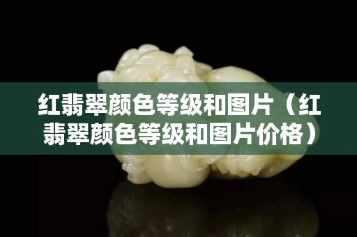 红翡翠颜色等级和图片（红翡翠颜色等级和图片价格）
