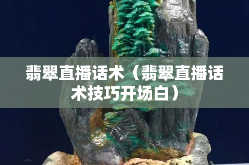 翡翠直播话术（翡翠直播话术技巧开场白）
