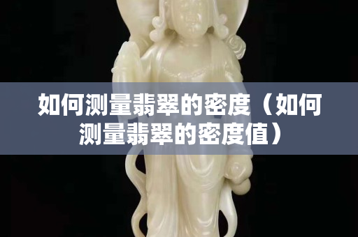 如何测量翡翠的密度（如何测量翡翠的密度值）