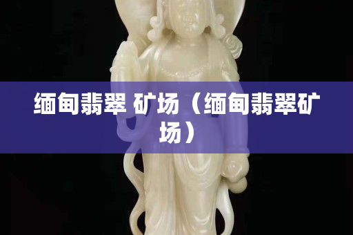 缅甸翡翠 矿场（缅甸翡翠矿场）