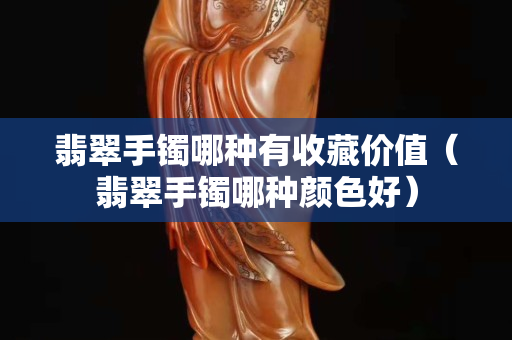 翡翠手镯哪种有收藏价值（翡翠手镯哪种颜色好）