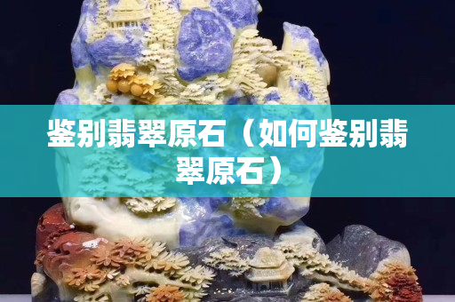 鉴别翡翠原石（如何鉴别翡翠原石）