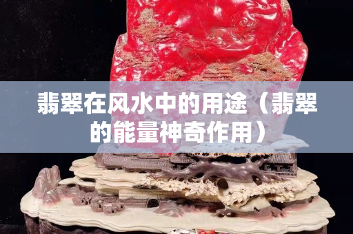 翡翠在风水中的用途（翡翠的能量神奇作用）