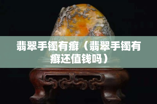 翡翠手镯有癣（翡翠手镯有癣还值钱吗）