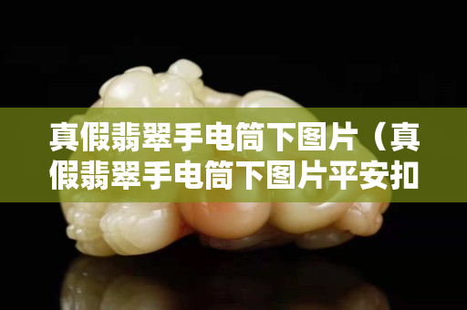 真假翡翠手电筒下图片（真假翡翠手电筒下图片平安扣）
