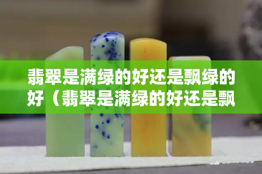 翡翠是满绿的好还是飘绿的好（翡翠是满绿的好还是飘绿的好）