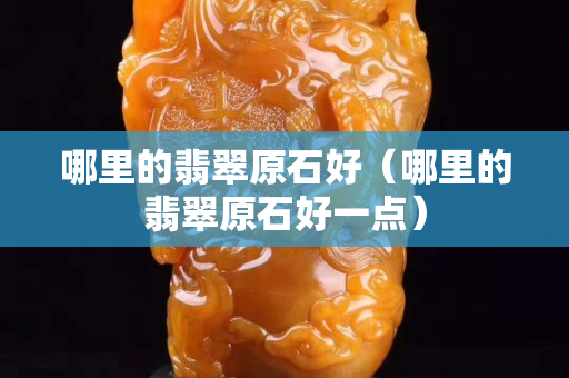 哪里的翡翠原石好（哪里的翡翠原石好一点）