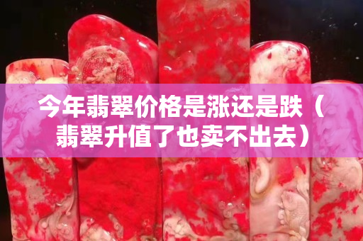 今年翡翠价格是涨还是跌（翡翠升值了也卖不出去）