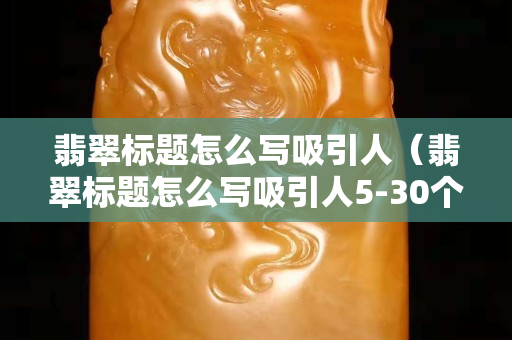 翡翠标题怎么写吸引人（翡翠标题怎么写吸引人5-30个字）