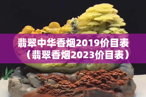 翡翠中华香烟2019价目表（翡翠香烟2023价目表）