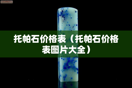 托帕石价格表（托帕石价格表图片大全）