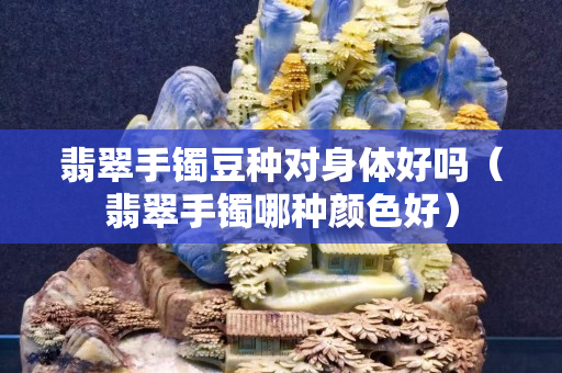 翡翠手镯豆种对身体好吗（翡翠手镯哪种颜色好）