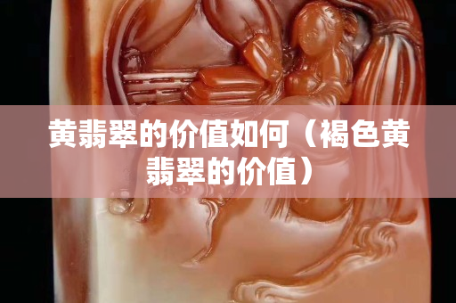 黄翡翠的价值如何（褐色黄翡翠的价值）