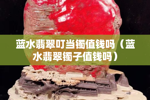 蓝水翡翠叮当镯值钱吗（蓝水翡翠镯子值钱吗）