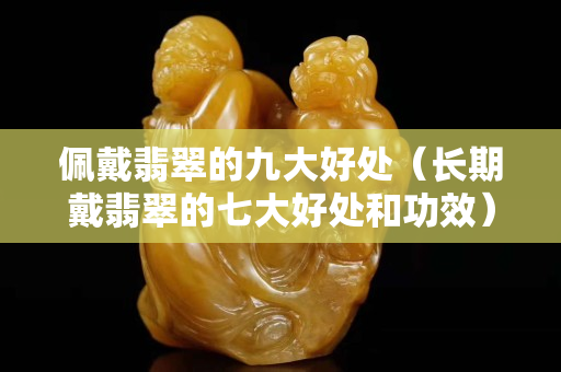 佩戴翡翠的九大好处（长期戴翡翠的七大好处和功效）