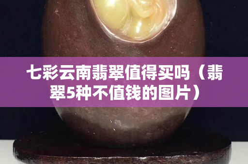 七彩云南翡翠值得买吗（翡翠5种不值钱的图片）