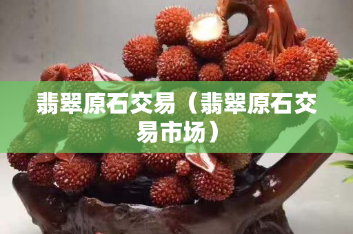 翡翠原石交易（翡翠原石交易市场）