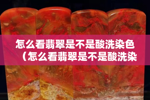 怎么看翡翠是不是酸洗染色（怎么看翡翠是不是酸洗染色注胶的）