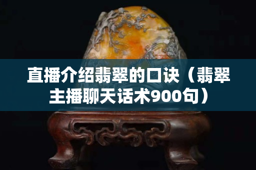 直播介绍翡翠的口诀（翡翠主播聊天话术900句）