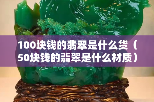 100块钱的翡翠是什么货（50块钱的翡翠是什么材质）