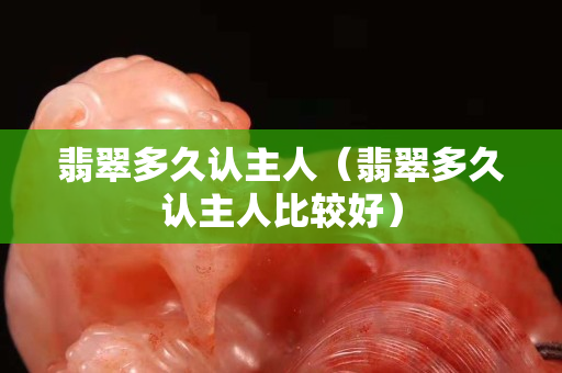 翡翠多久认主人（翡翠多久认主人比较好）
