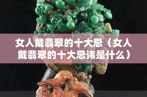 女人戴翡翠的十大忌（女人戴翡翠的十大忌讳是什么）