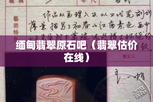 缅甸翡翠原石吧（翡翠估价在线）