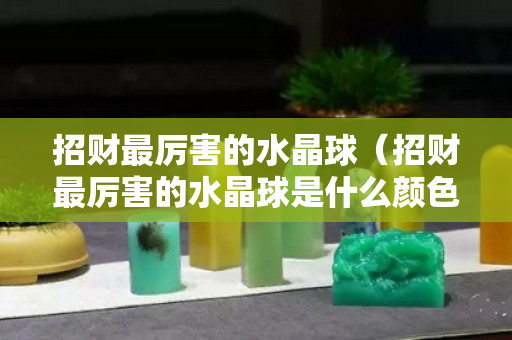 招财最厉害的水晶球（招财最厉害的水晶球是什么颜色）