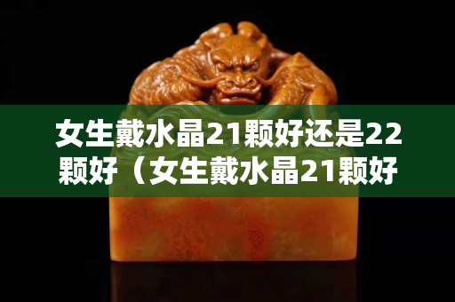 女生戴水晶21颗好还是22颗好（女生戴水晶21颗好还是22颗好）