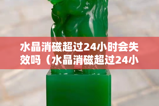 水晶消磁超过24小时会失效吗（水晶消磁超过24小时会失效吗）